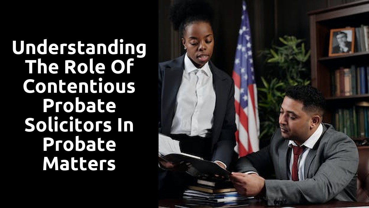 Understanding the Role of Contentious Probate Solicitors in Probate Matters
