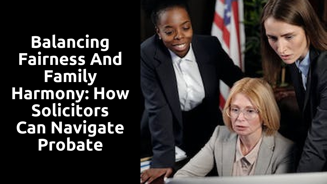 Balancing Fairness and Family Harmony: How Solicitors Can Navigate Probate Disputes