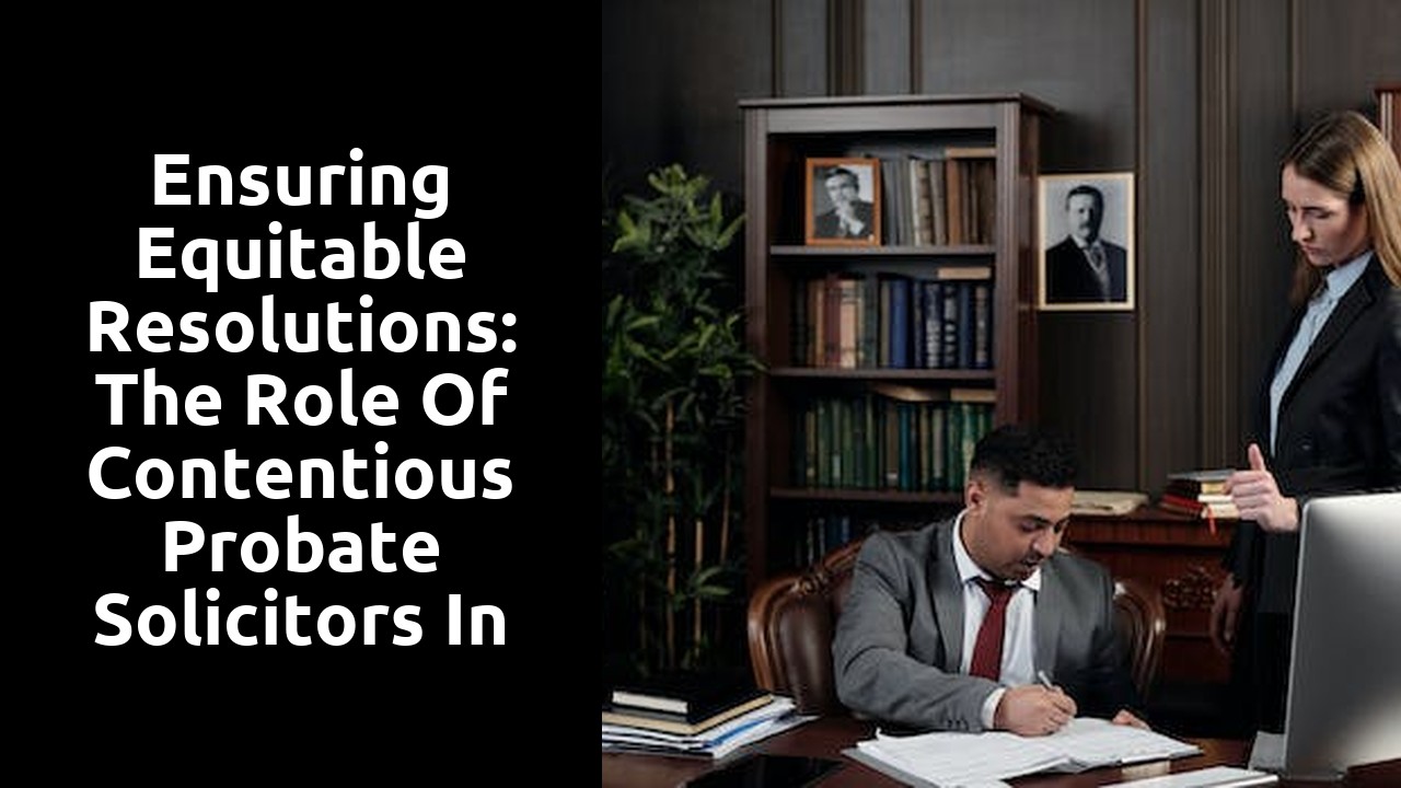 Ensuring Equitable Resolutions: The Role of Contentious Probate Solicitors in Beneficiary Disputes