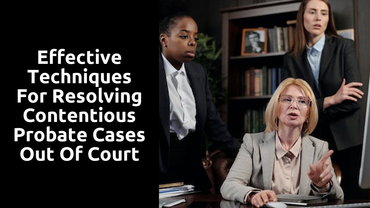 Effective Techniques for Resolving Contentious Probate Cases Out of Court