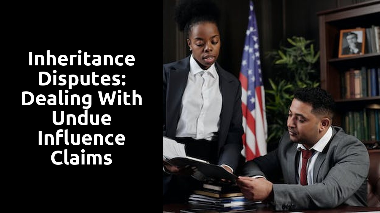 Inheritance Disputes: Dealing with Undue Influence Claims