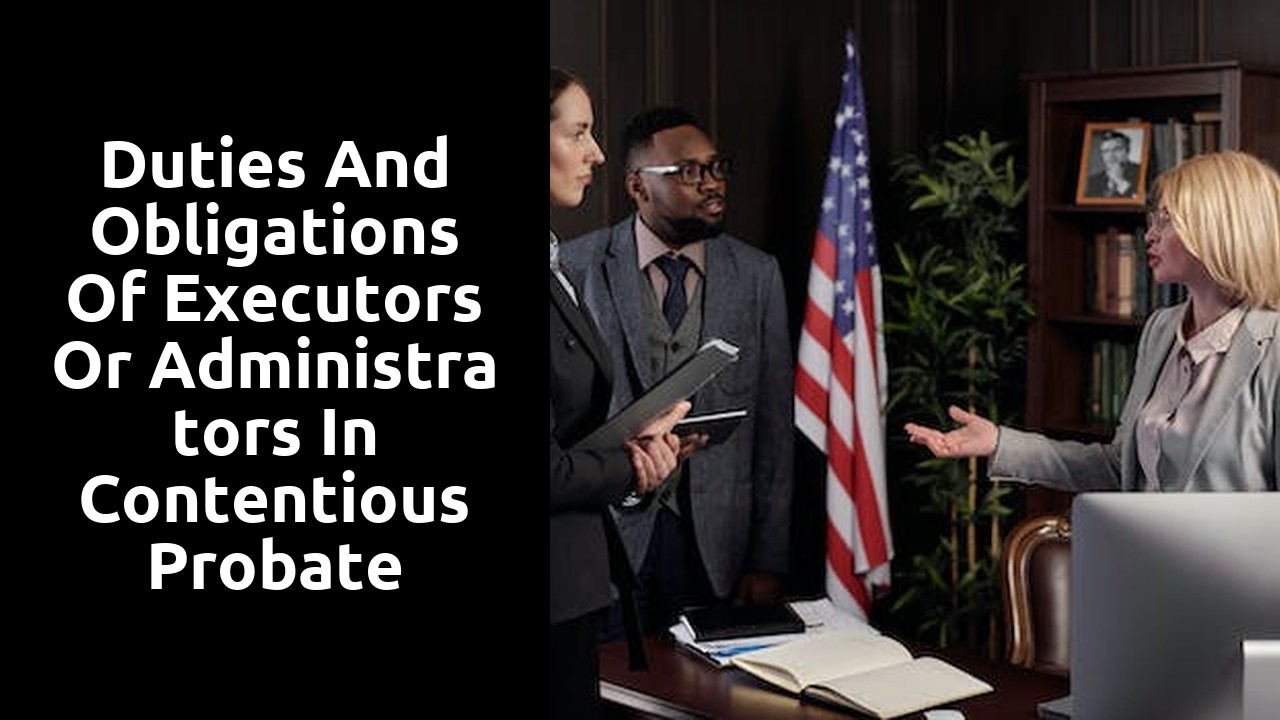 Duties and Obligations of Executors or Administrators in Contentious Probate Situations
